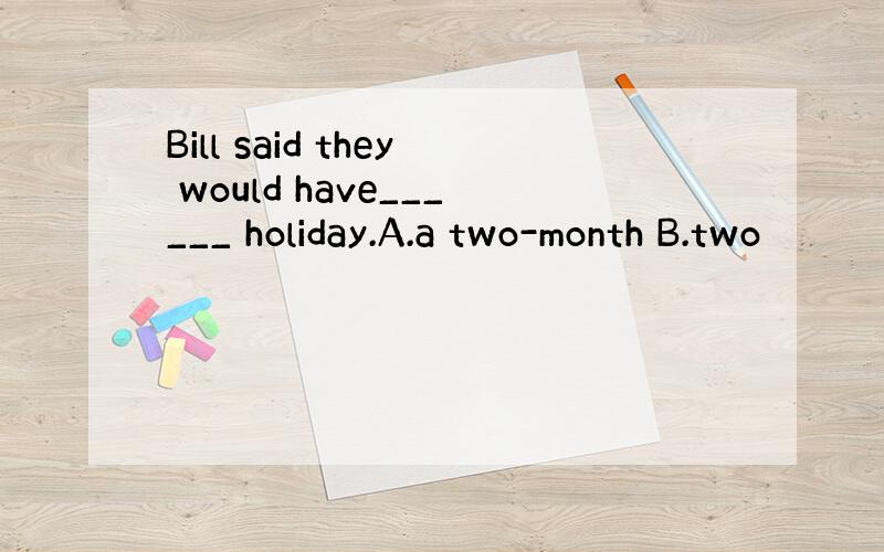 Bill said they would have______ holiday.A.a two-month B.two