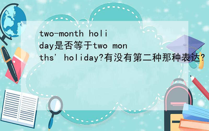 two-month holiday是否等于two months' holiday?有没有第二种那种表达?