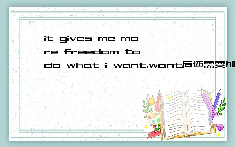 it gives me more freedom to do what i want.want后还需要加to do