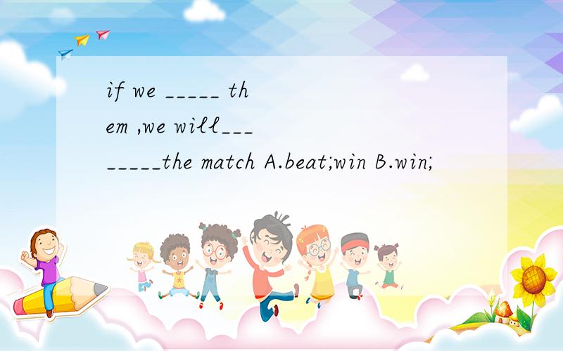 if we _____ them ,we will________the match A.beat;win B.win;