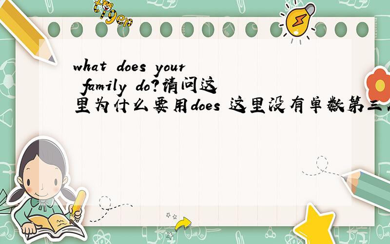 what does your family do?请问这里为什么要用does 这里没有单数第三人称啊