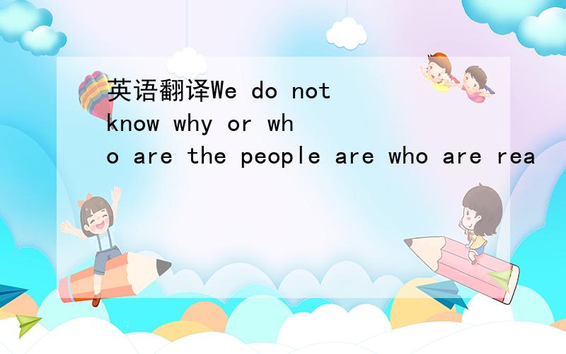 英语翻译We do not know why or who are the people are who are rea