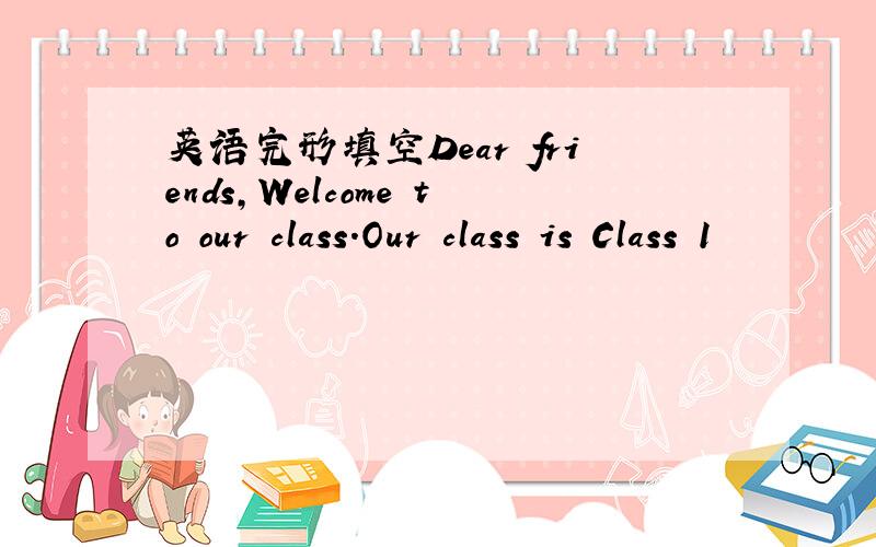 英语完形填空Dear friends,Welcome to our class.Our class is Class 1