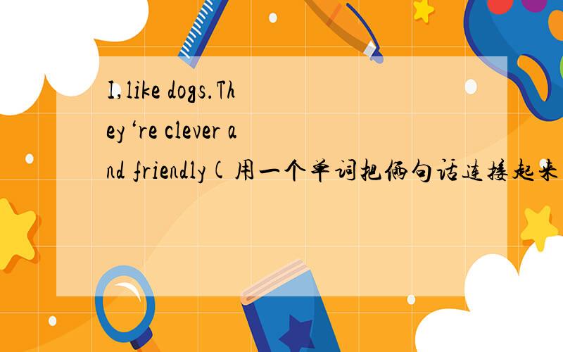I,like dogs.They‘re clever and friendly(用一个单词把俩句话连接起来）