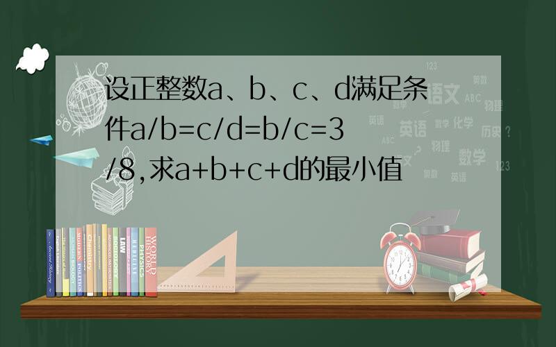 设正整数a、b、c、d满足条件a/b=c/d=b/c=3/8,求a+b+c+d的最小值