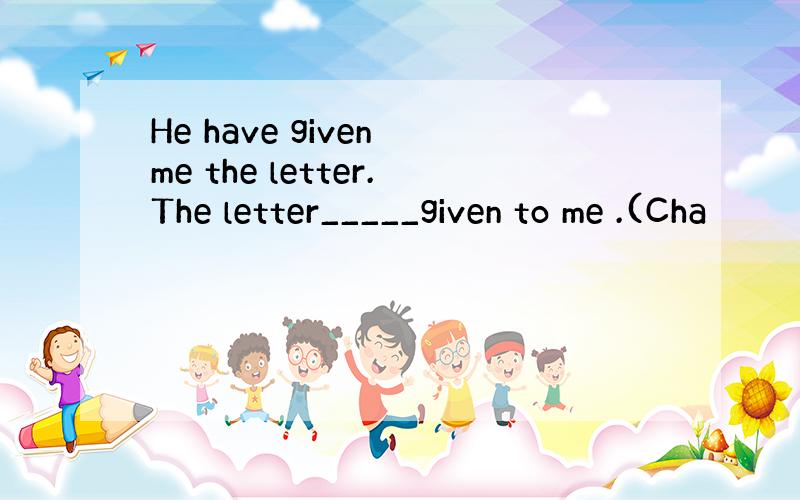 He have given me the letter.The letter_____given to me .(Cha