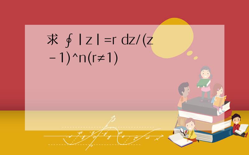 求 ∮|z|=r dz/(z-1)^n(r≠1)