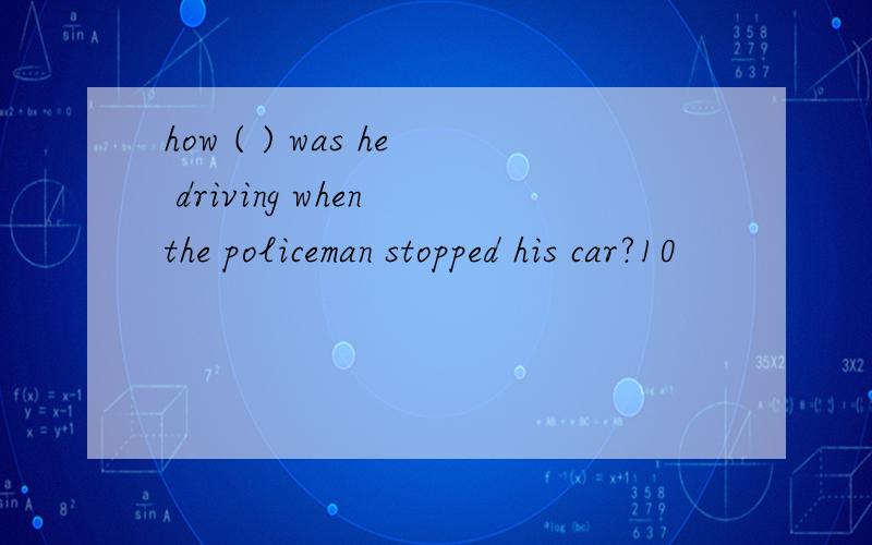 how ( ) was he driving when the policeman stopped his car?10