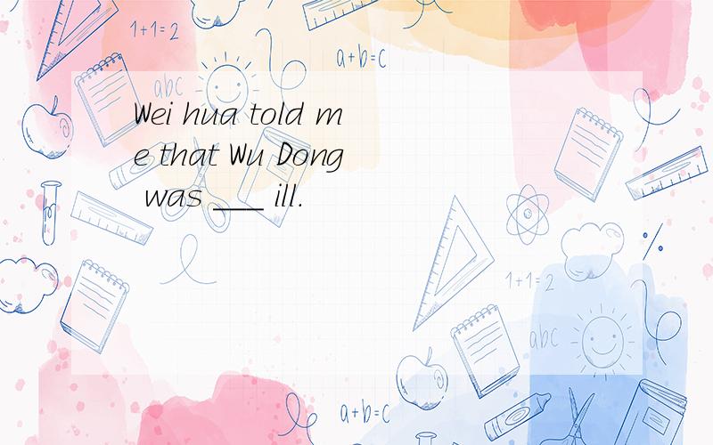 Wei hua told me that Wu Dong was ___ ill.