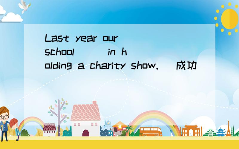 Last year our school ( )in holding a charity show. (成功)