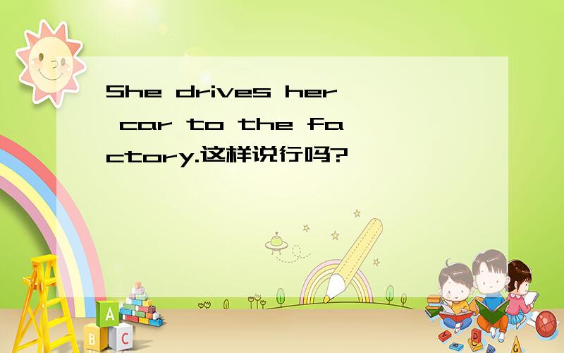 She drives her car to the factory.这样说行吗?