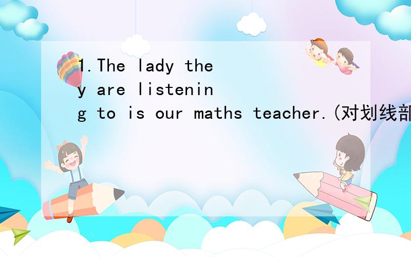 1.The lady they are listening to is our maths teacher.(对划线部分