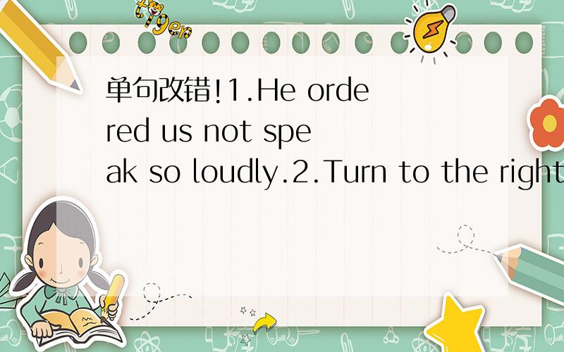 单句改错!1.He ordered us not speak so loudly.2.Turn to the right
