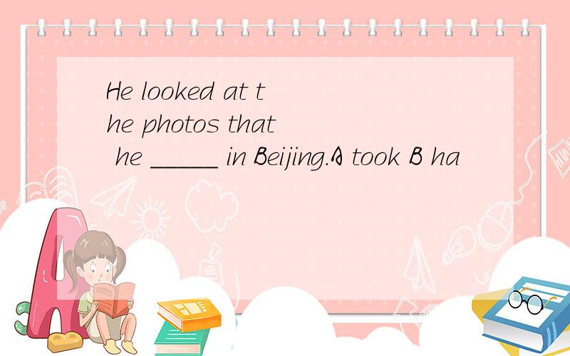 He looked at the photos that he _____ in Beijing.A took B ha