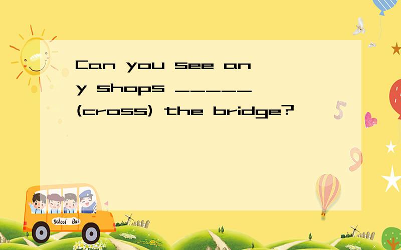 Can you see any shops _____ (cross) the bridge?