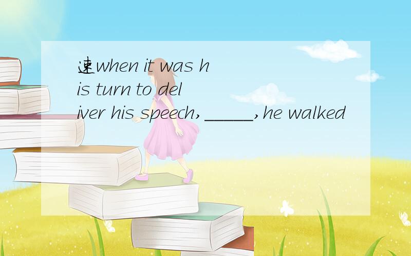 速when it was his turn to deliver his speech,_____,he walked