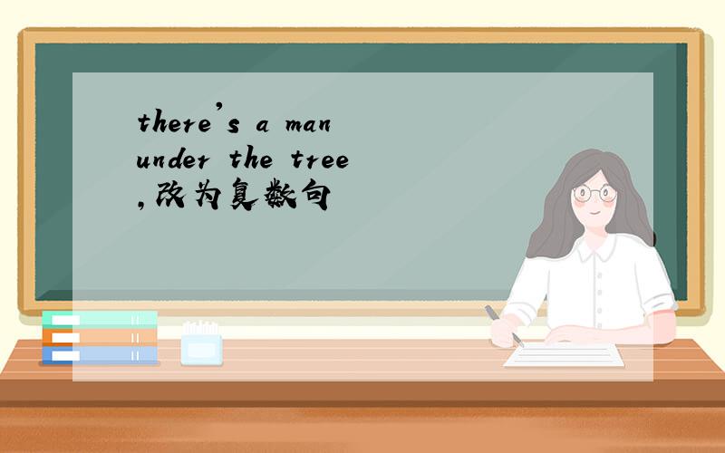 there's a man under the tree,改为复数句