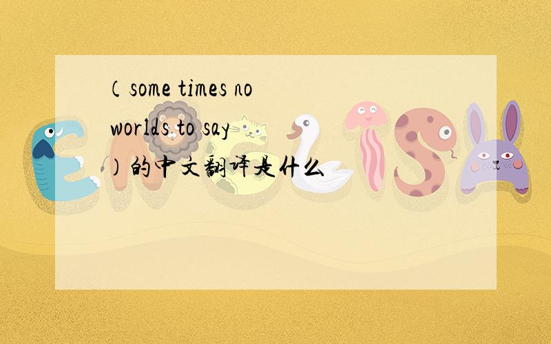 （some times no worlds to say）的中文翻译是什么