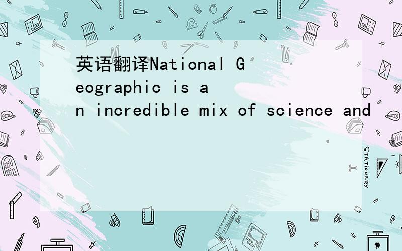 英语翻译National Geographic is an incredible mix of science and