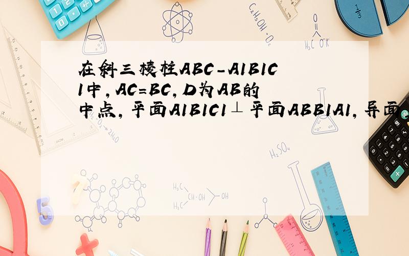 在斜三棱柱ABC-A1B1C1中,AC＝BC,D为AB的中点,平面A1B1C1⊥平面ABB1A1,异面直线BC1⊥AB1