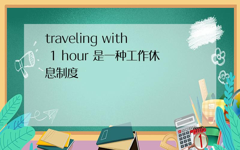 traveling with 1 hour 是一种工作休息制度