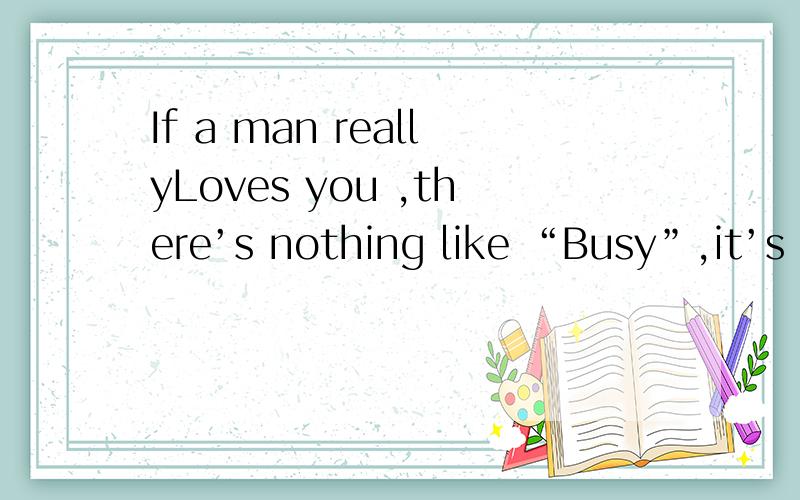 If a man reallyLoves you ,there’s nothing like “Busy”,it’s a