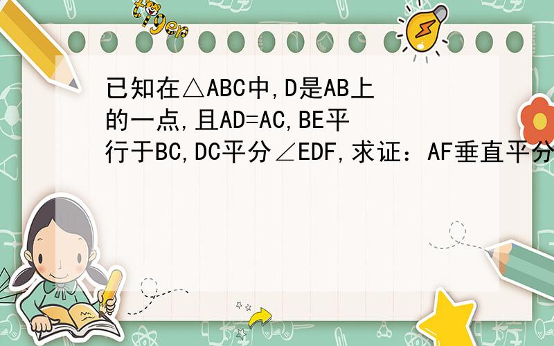 已知在△ABC中,D是AB上的一点,且AD=AC,BE平行于BC,DC平分∠EDF,求证：AF垂直平分CD
