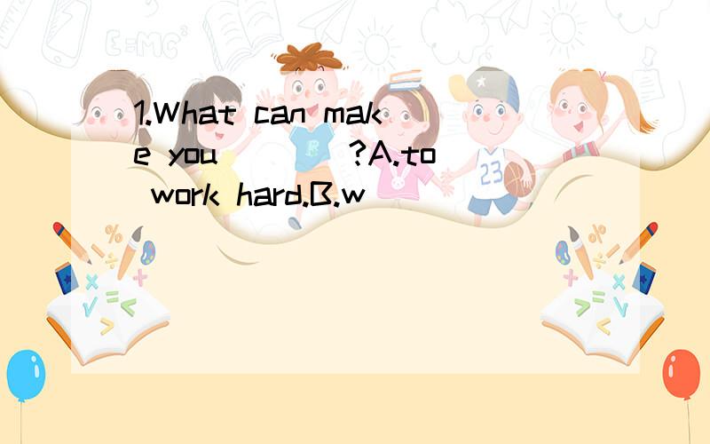 1.What can make you____?A.to work hard.B.w