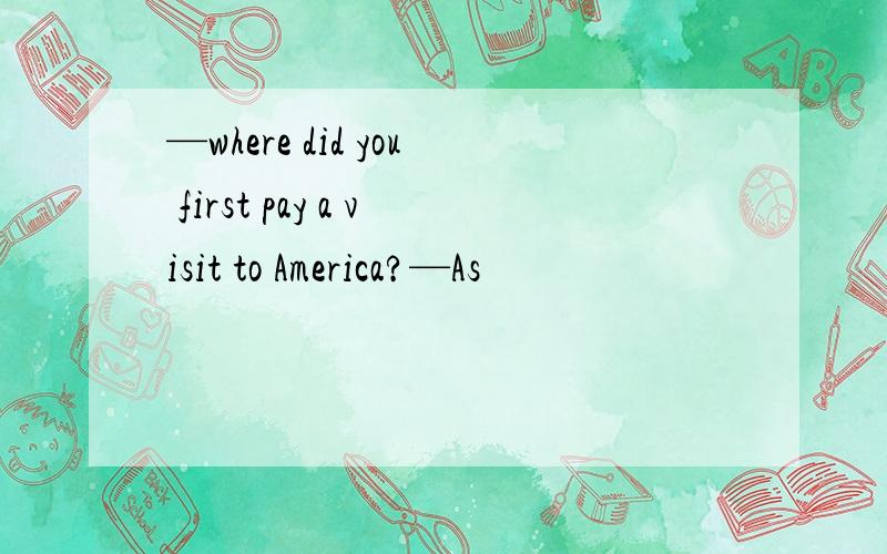—where did you first pay a visit to America?—As