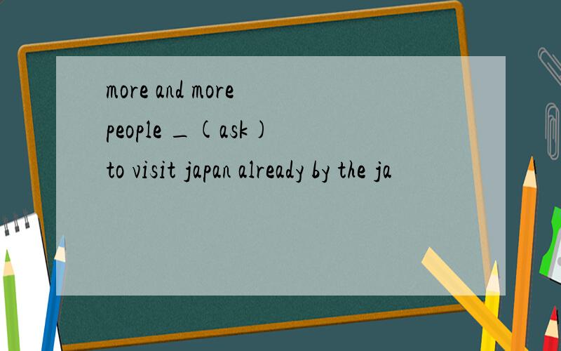 more and more people _(ask) to visit japan already by the ja