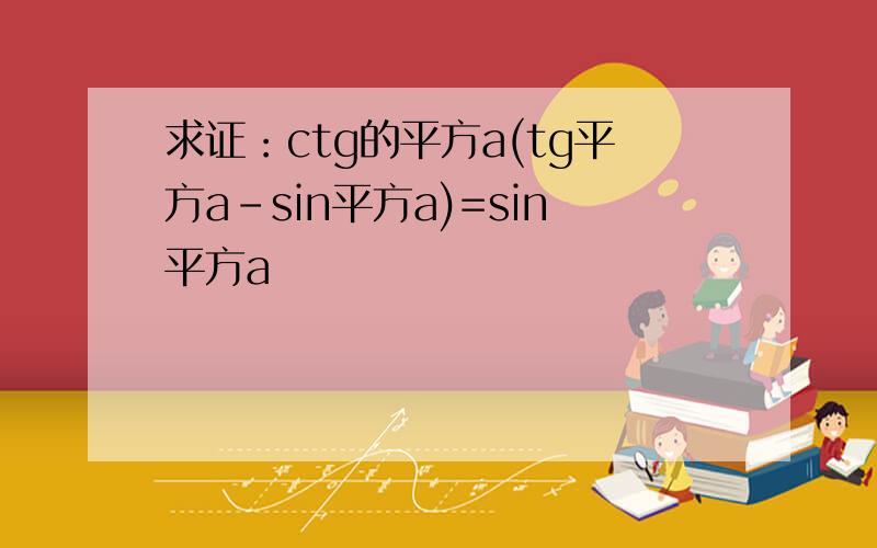求证：ctg的平方a(tg平方a-sin平方a)=sin平方a