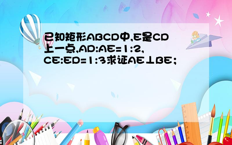 已知矩形ABCD中,E是CD上一点,AD:AE=1:2,CE:ED=1:3求证AE⊥BE；