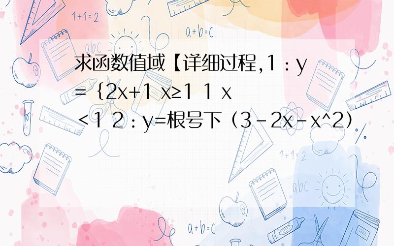 求函数值域【详细过程,1：y=｛2x+1 x≥1 1 x＜1 2：y=根号下（3-2x-x^2）