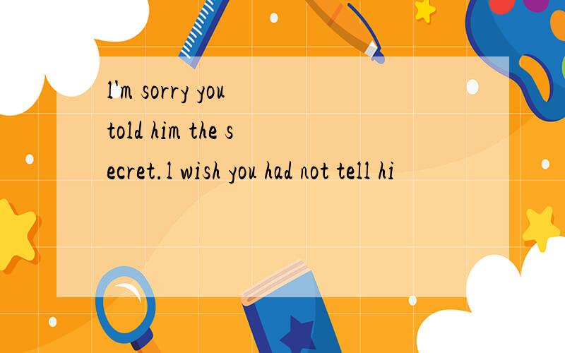 l'm sorry you told him the secret.l wish you had not tell hi