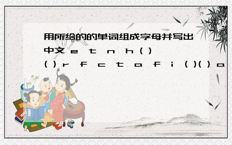 用所给的的单词组成字母并写出中文 e,t,n,h ( )( ) r,f,c,t,a,f,i,( )( ) a,h,c,t
