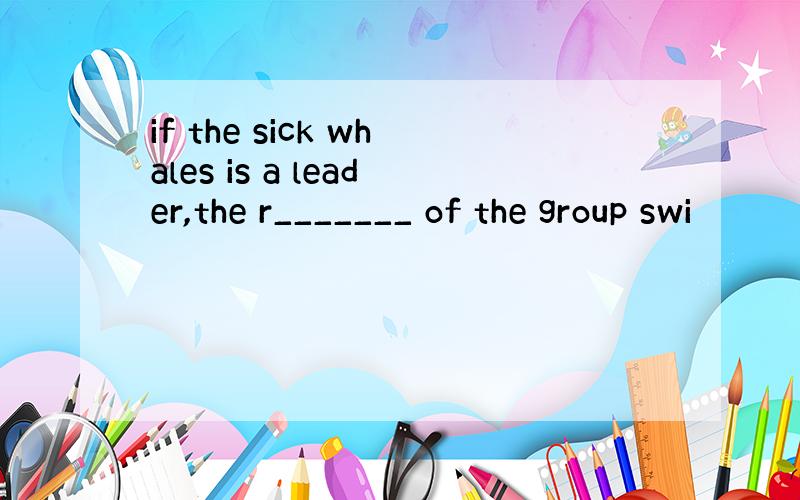 if the sick whales is a leader,the r_______ of the group swi