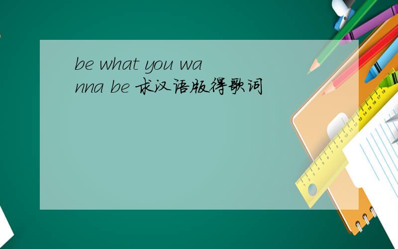 be what you wanna be 求汉语版得歌词