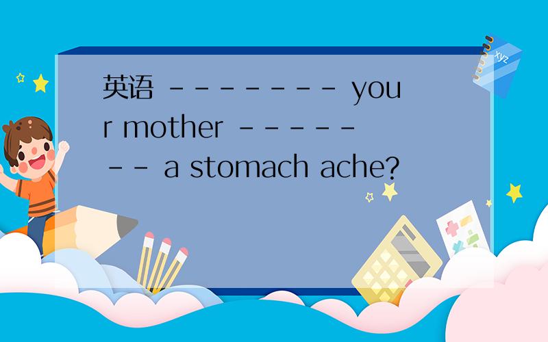 英语 ------- your mother ------- a stomach ache?