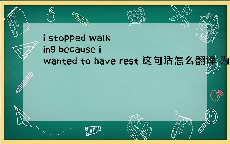 i stopped walking because i wanted to have rest 这句话怎么翻译 为什么填
