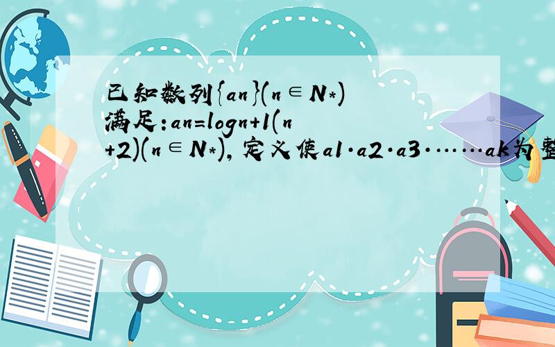 已知数列{an}(n∈N*)满足:an=logn+1(n+2)(n∈N*),定义使a1·a2·a3·……ak为整数的数k