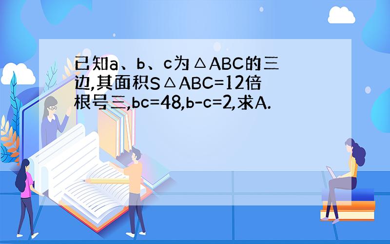已知a、b、c为△ABC的三边,其面积S△ABC=12倍根号三,bc=48,b-c=2,求A.