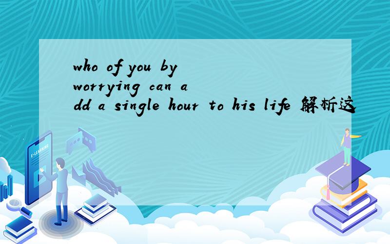 who of you by worrying can add a single hour to his life 解析这