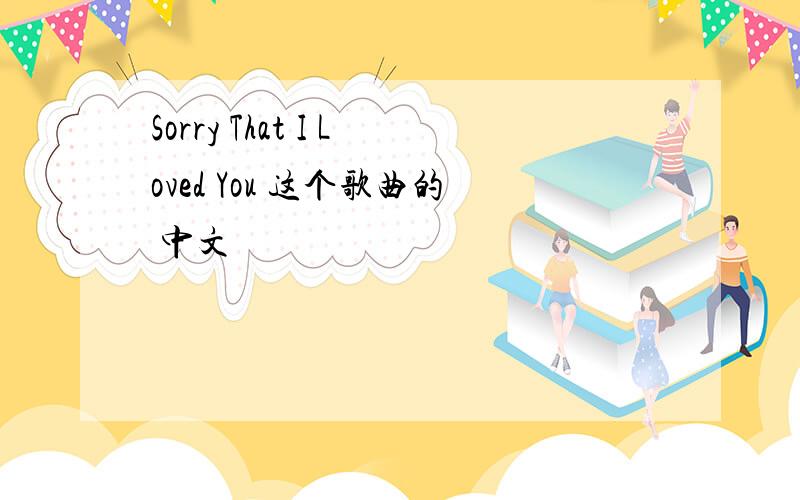 Sorry That I Loved You 这个歌曲的 中文