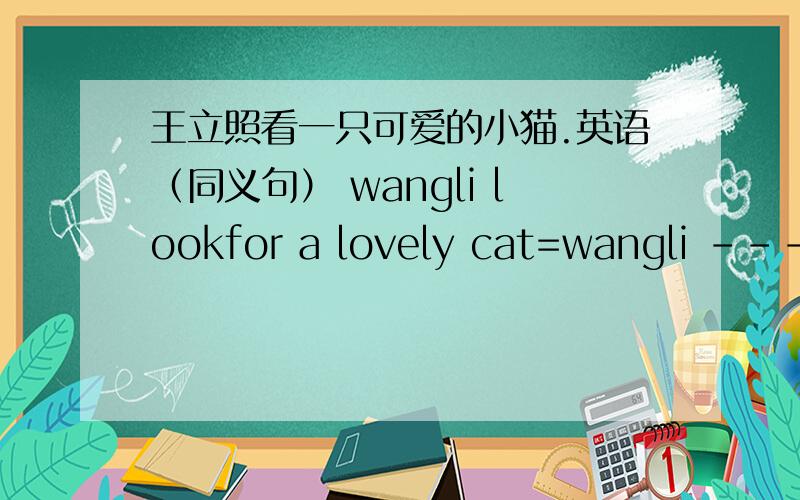 王立照看一只可爱的小猫.英语（同义句） wangli lookfor a lovely cat=wangli -----