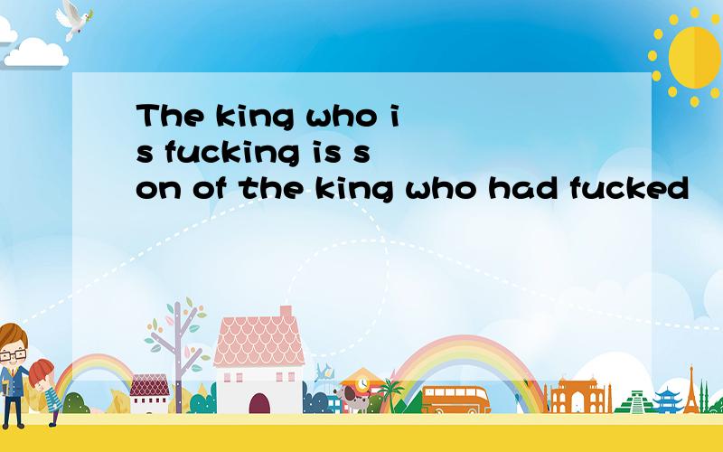 The king who is fucking is son of the king who had fucked