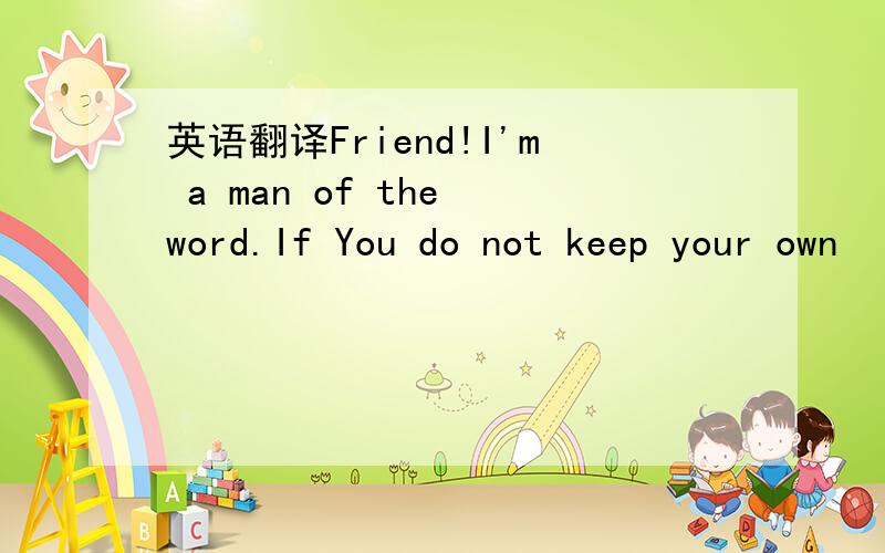 英语翻译Friend!I'm a man of the word.If You do not keep your own