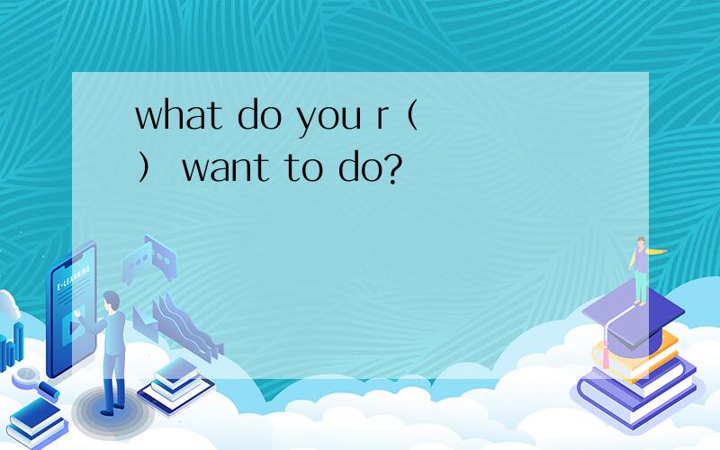 what do you r（） want to do?