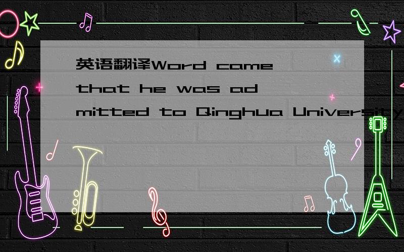 英语翻译Word came that he was admitted to Qinghua University.--S