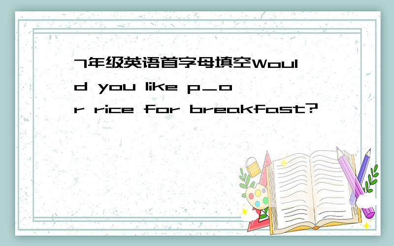 7年级英语首字母填空Would you like p＿or rice for breakfast?