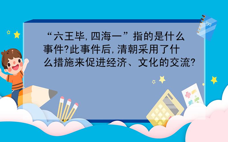 “六王毕,四海一”指的是什么事件?此事件后,清朝采用了什么措施来促进经济、文化的交流?